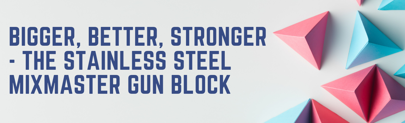 Bigger, Better, Stonger - The Stainless Steel MixMaster Gun Block