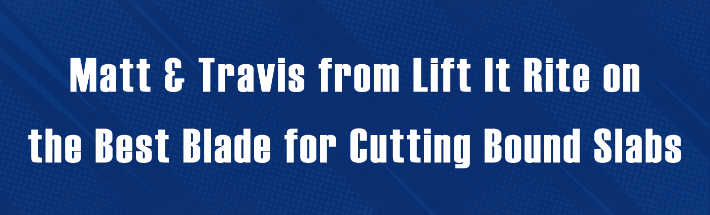 Banner-Matt & Travis from Lift It Rite on the Best Blade for Cutting Bound Slabs